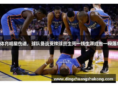 体育明星伤退,球队备战受挫球员生死一线生涯或告一段落! 体育明星伤退,球队备战受挫球员生死一线生涯或告一段落!